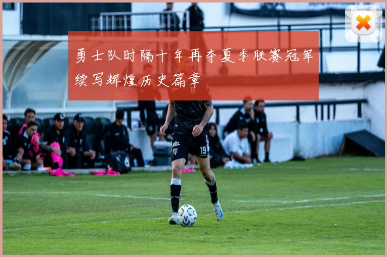 勇士队时隔十年再夺夏季联赛冠军续写辉煌历史篇章